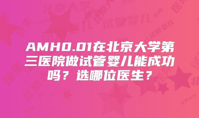 AMH0.01在北京大学第三医院做试管婴儿能成功吗？选哪位医生？