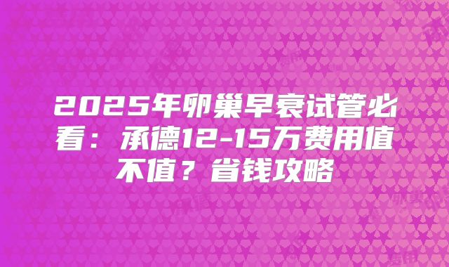 2025年卵巢早衰试管必看：承德12-15万费用值不值？省钱攻略