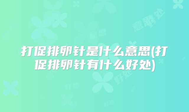 打促排卵针是什么意思(打促排卵针有什么好处)