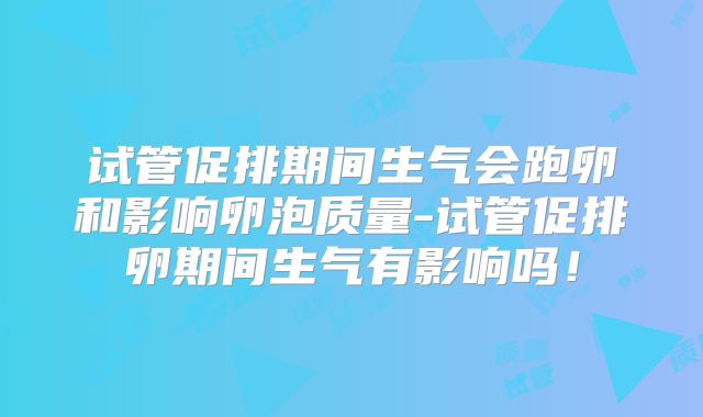 试管促排期间生气会跑卵和影响卵泡质量-试管促排卵期间生气有影响吗！