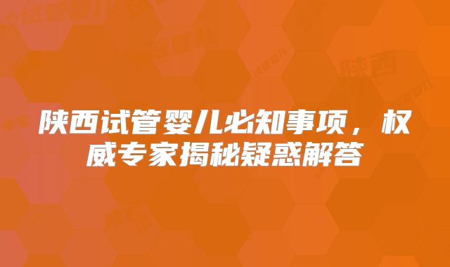 陕西试管婴儿必知事项,权威专家揭秘疑惑解答
