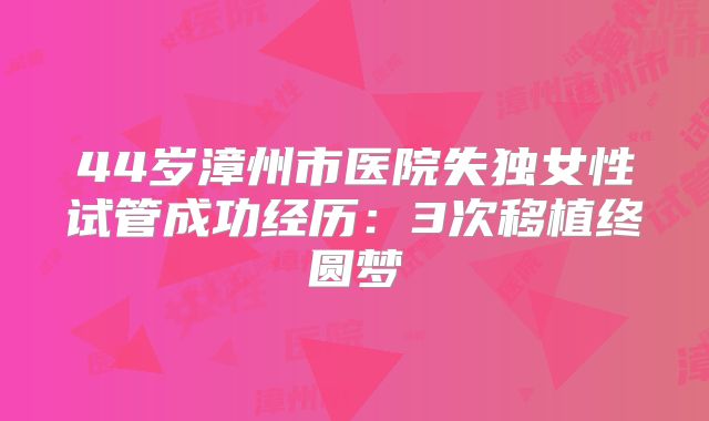 44岁漳州市医院失独女性试管成功经历:3次移植终圆梦