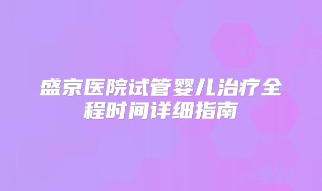 盛京医院试管婴儿治疗全程时间详细指南