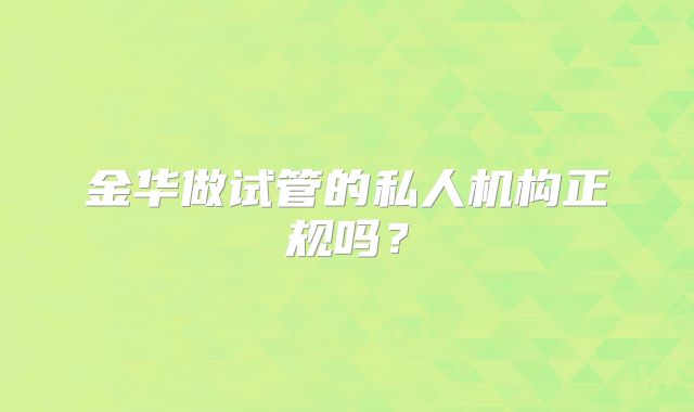 金华做试管的私人机构正规吗?