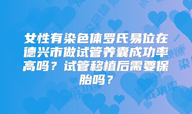女性有染色体罗氏易位在德兴市做试管养囊成功率高吗？试管移植后需要保胎吗？