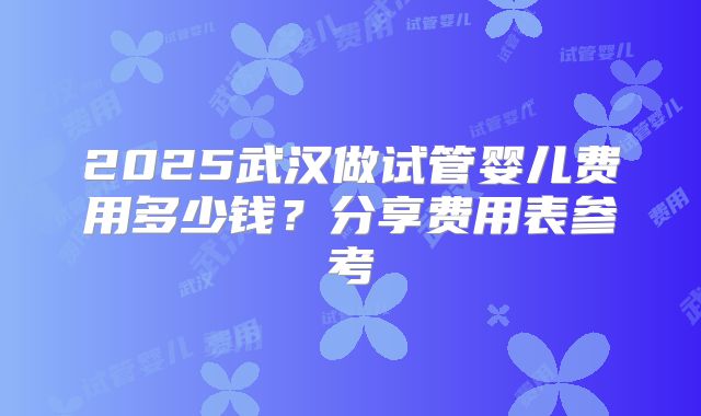 2025武汉做试管婴儿费用多少钱？分享费用表参考