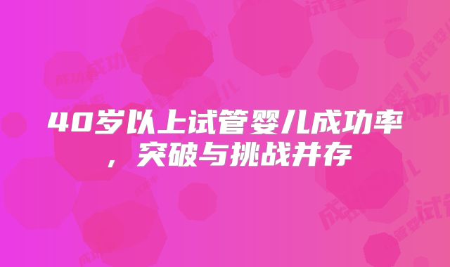 40岁以上试管婴儿成功率，突破与挑战并存