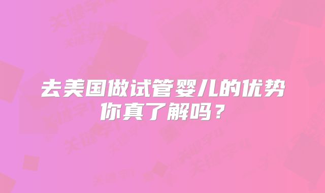 去美国做试管婴儿的优势你真了解吗？