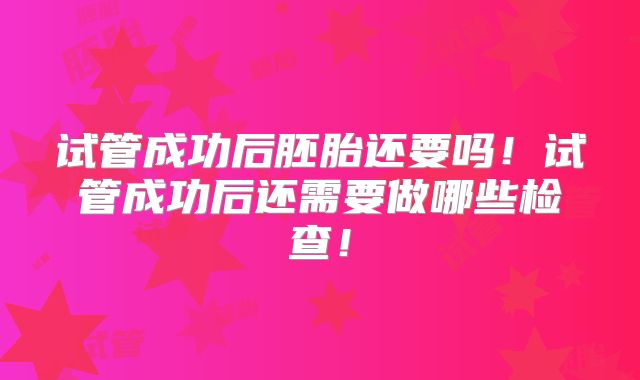 试管成功后胚胎还要吗！试管成功后还需要做哪些检查！