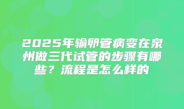 2025年输卵管病变在泉州做三代试管的步骤有哪些？流程是怎么样的