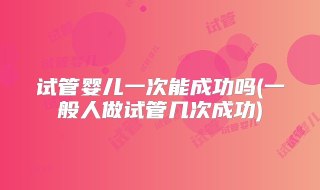 试管婴儿一次能成功吗(一般人做试管几次成功)