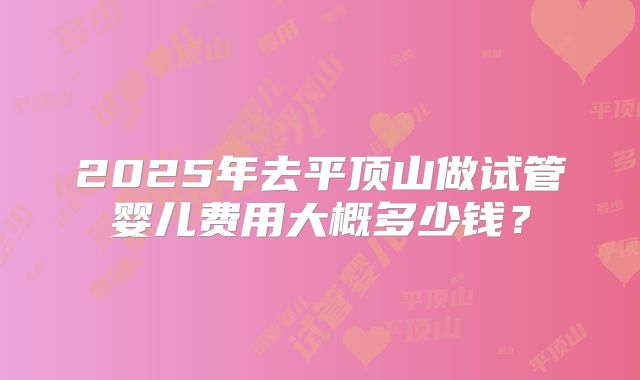2025年去平顶山做试管婴儿费用大概多少钱？