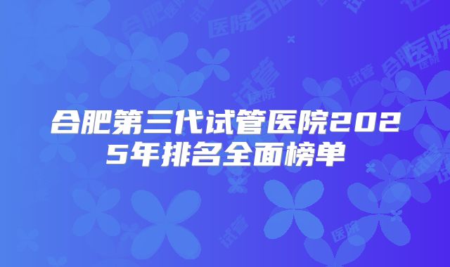 合肥第三代试管医院2025年排名全面榜单
