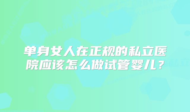 单身女人在正规的私立医院应该怎么做试管婴儿？