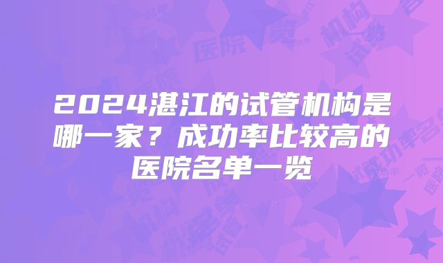 2024湛江的试管机构是哪一家?成功率比较高的医院名单一览