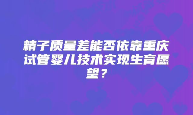 精子质量差能否依靠重庆试管婴儿技术实现生育愿望？