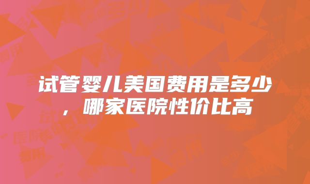 试管婴儿美国费用是多少，哪家医院性价比高