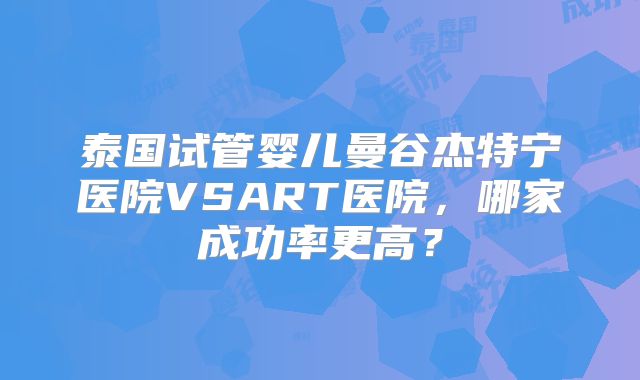 泰国试管婴儿曼谷杰特宁医院VSART医院，哪家成功率更高？