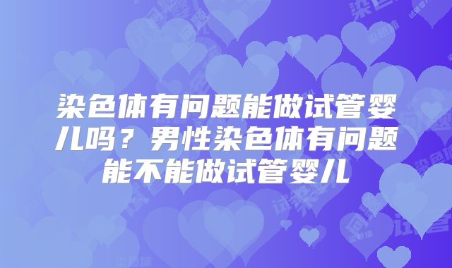 染色体有问题能做试管婴儿吗？男性染色体有问题能不能做试管婴儿