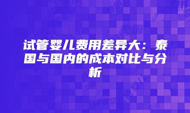 试管婴儿费用差异大：泰国与国内的成本对比与分析