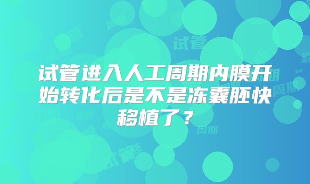 试管进入人工周期内膜开始转化后是不是冻囊胚快移植了？