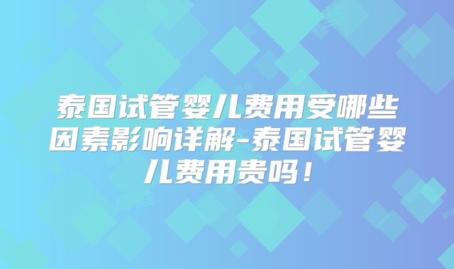 泰国试管婴儿费用受哪些因素影响详解-泰国试管婴儿费用贵吗！