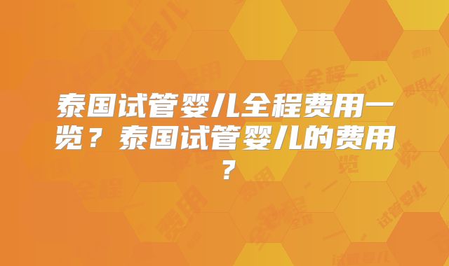 泰国试管婴儿全程费用一览？泰国试管婴儿的费用？