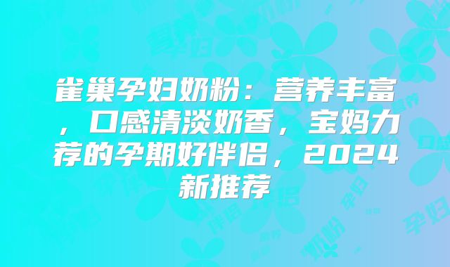 雀巢孕妇奶粉：营养丰富，口感清淡奶香，宝妈力荐的孕期好伴侣，2024新推荐