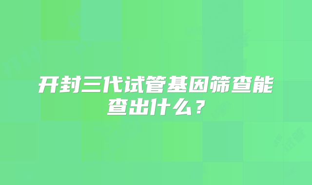 开封三代试管基因筛查能查出什么？
