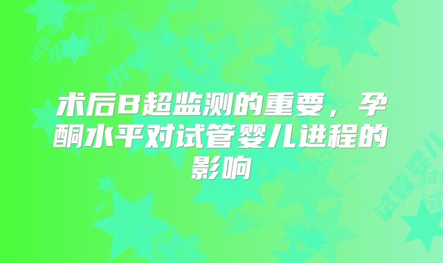 术后B超监测的重要，孕酮水平对试管婴儿进程的影响