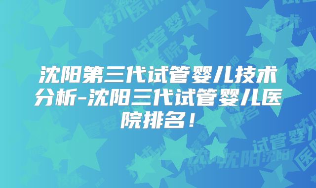 沈阳第三代试管婴儿技术分析-沈阳三代试管婴儿医院排名！