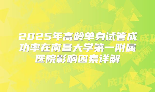 2025年高龄单身试管成功率在南昌大学第一附属医院影响因素详解