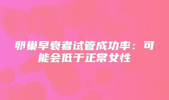 卵巢早衰者试管成功率：可能会低于正常女性