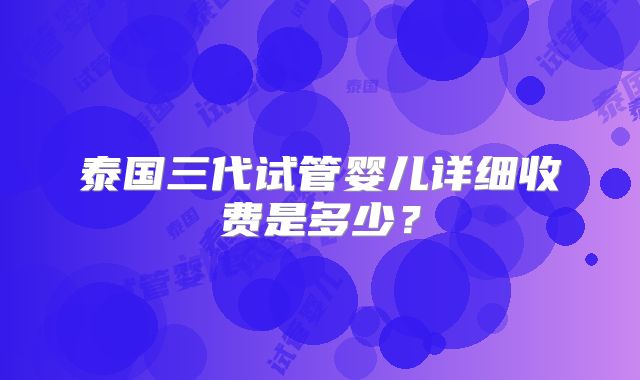 泰国三代试管婴儿详细收费是多少？