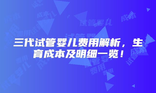 三代试管婴儿费用解析，生育成本及明细一览！