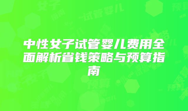 中性女子试管婴儿费用全面解析省钱策略与预算指南