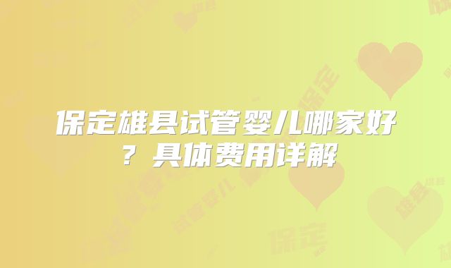 保定雄县试管婴儿哪家好？具体费用详解