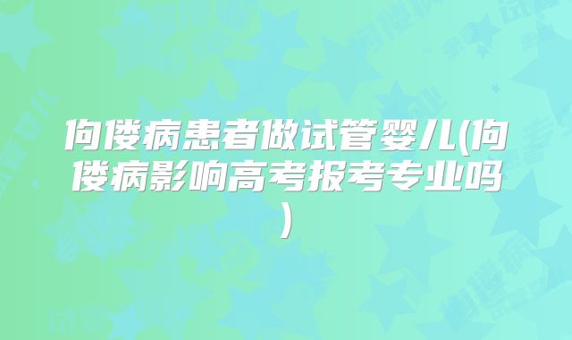 佝偻病患者做试管婴儿(佝偻病影响高考报考专业吗)
