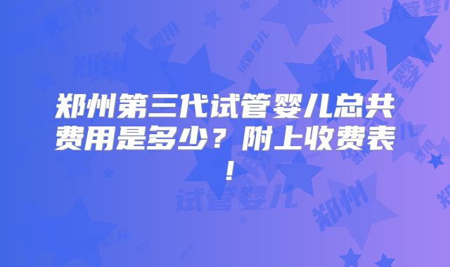 郑州第三代试管婴儿总共费用是多少?附上收费表!