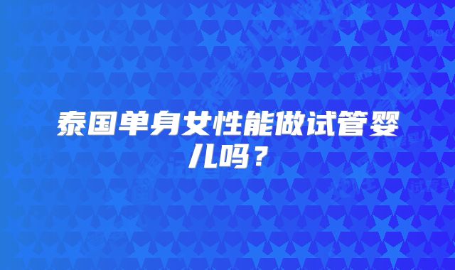 泰国单身女性能做试管婴儿吗？