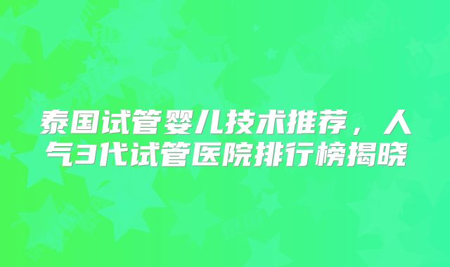 泰国试管婴儿技术推荐，人气3代试管医院排行榜揭晓