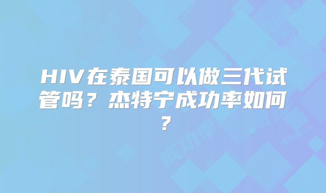 HIV在泰国可以做三代试管吗？杰特宁成功率如何？