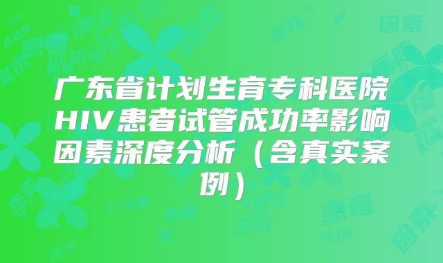 广东省计划生育专科医院HIV患者试管成功率影响因素深度分析（含真实案例）
