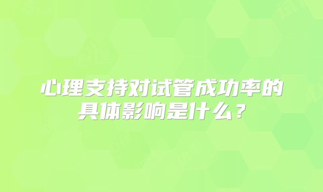 心理支持对试管成功率的具体影响是什么？