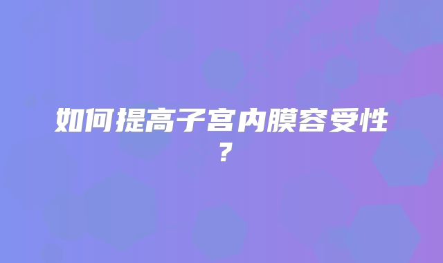 如何提高子宫内膜容受性?