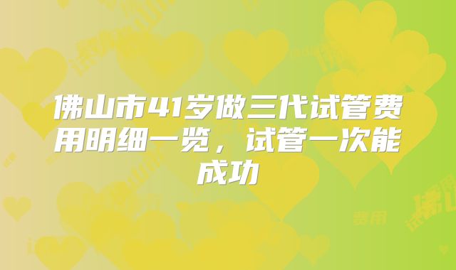佛山市41岁做三代试管费用明细一览,试管一次能成功