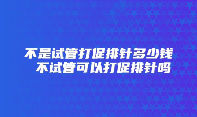 不是试管打促排针多少钱 不试管可以打促排针吗