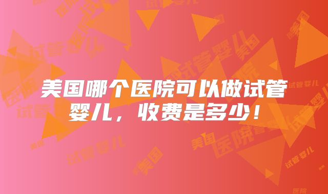 美国哪个医院可以做试管婴儿,收费是多少!