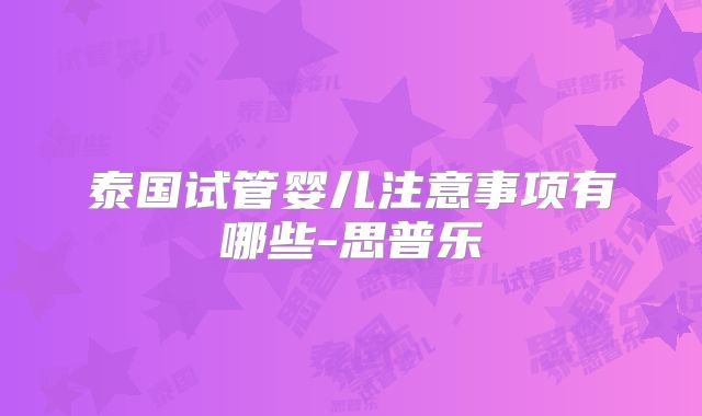泰国试管婴儿注意事项有哪些-思普乐