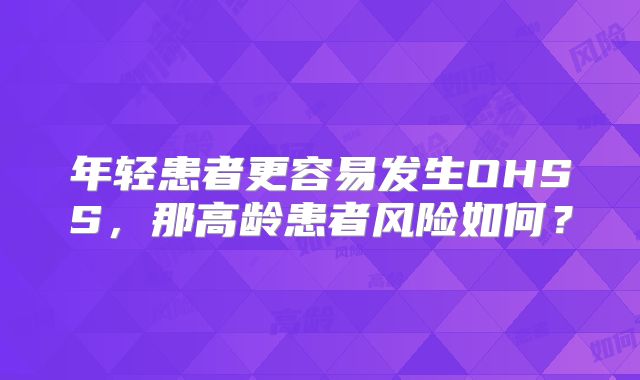 年轻患者更容易发生OHSS，那高龄患者风险如何？
